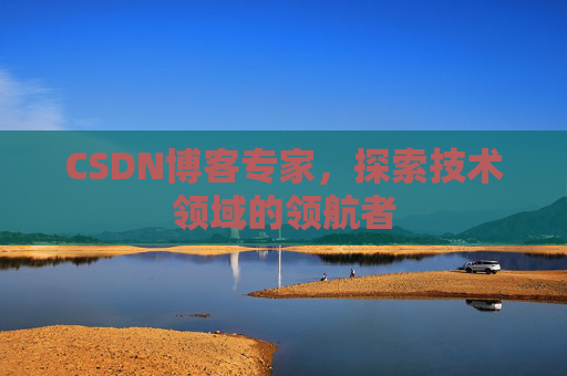 CSDN博客专家,探索技术领域的领航者 CSDN博客专家,探索技术领域的领航者